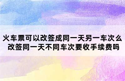 火车票可以改签成同一天另一车次么 改签同一天不同车次要收手续费吗